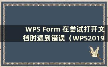 WPS Form 在尝试打开文档时遇到错误（WPS2019 Form 在尝试打开文件时遇到错误该怎么办？）